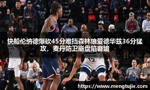 快船伦纳德爆砍45分难挡森林狼爱德华兹36分猛攻，麦丹防卫崩盘陷窘境