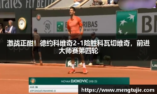 激战正酣！德约科维奇2-1险胜科瓦切维奇，前进大师赛第四轮